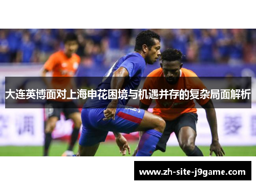 大连英博面对上海申花困境与机遇并存的复杂局面解析
