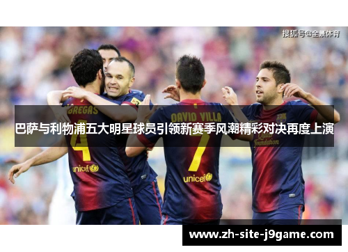 巴萨与利物浦五大明星球员引领新赛季风潮精彩对决再度上演 巴萨与利物浦五大明星球员引领新赛季风潮精彩对决再度上演