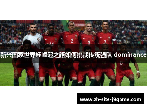 新兴国家世界杯崛起之路如何挑战传统强队 dominance