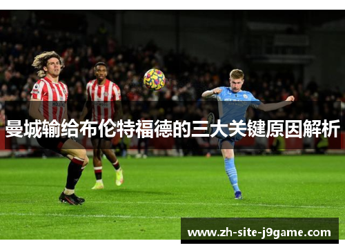 曼城输给布伦特福德的三大关键原因解析 曼城输给布伦特福德的三大关键原因解析