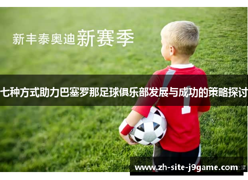 七种方式助力巴塞罗那足球俱乐部发展与成功的策略探讨