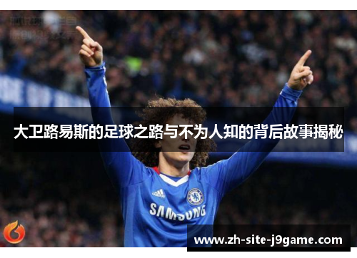 大卫路易斯的足球之路与不为人知的背后故事揭秘 大卫路易斯的足球之路与不为人知的背后故事揭秘