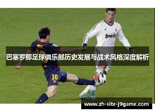 巴塞罗那足球俱乐部历史发展与战术风格深度解析 巴塞罗那足球俱乐部历史发展与战术风格深度解析