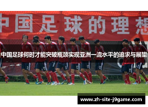 中国足球何时才能突破瓶颈实现亚洲一流水平的追求与展望 中国足球何时才能突破瓶颈实现亚洲一流水平的追求与展望