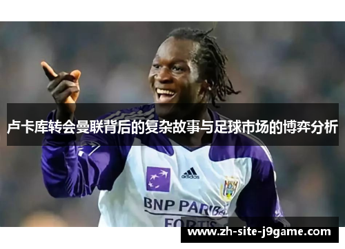 卢卡库转会曼联背后的复杂故事与足球市场的博弈分析