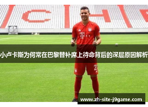 小卢卡斯为何常在巴黎替补席上待命背后的深层原因解析 小卢卡斯为何常在巴黎替补席上待命背后的深层原因解析