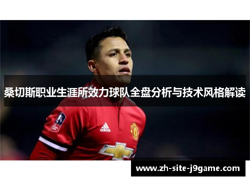桑切斯职业生涯所效力球队全盘分析与技术风格解读 桑切斯职业生涯所效力球队全盘分析与技术风格解读