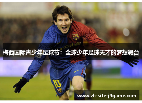 梅西国际青少年足球节:全球少年足球天才的梦想舞台 梅西国际青少年足球节:全球少年足球天才的梦想舞台