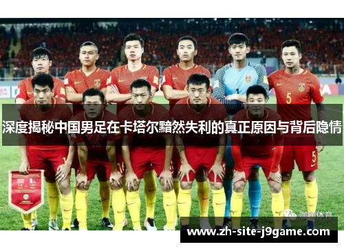 深度揭秘中国男足在卡塔尔黯然失利的真正原因与背后隐情 深度揭秘中国男足在卡塔尔黯然失利的真正原因与背后隐情