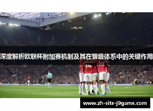 深度解析欧联杯附加赛机制及其在晋级体系中的关键作用 深度解析欧联杯附加赛机制及其在晋级体系中的关键作用