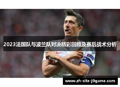 2023法国队与波兰队对决精彩回顾及赛后战术分析 2023法国队与波兰队对决精彩回顾及赛后战术分析