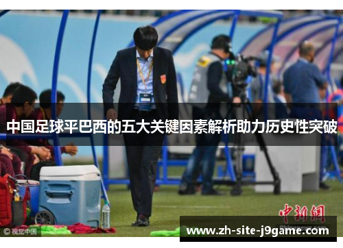 中国足球平巴西的五大关键因素解析助力历史性突破 中国足球平巴西的五大关键因素解析助力历史性突破