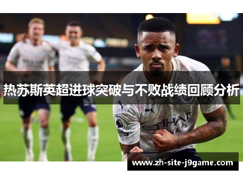 热苏斯英超进球突破与不败战绩回顾分析 热苏斯英超进球突破与不败战绩回顾分析