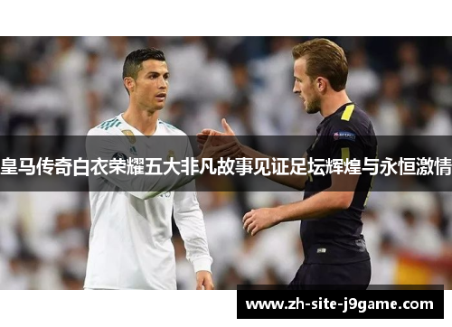 皇马传奇白衣荣耀五大非凡故事见证足坛辉煌与永恒激情 皇马传奇白衣荣耀五大非凡故事见证足坛辉煌与永恒激情