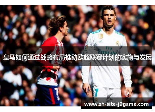 皇马如何通过战略布局推动欧超联赛计划的实施与发展 皇马如何通过战略布局推动欧超联赛计划的实施与发展