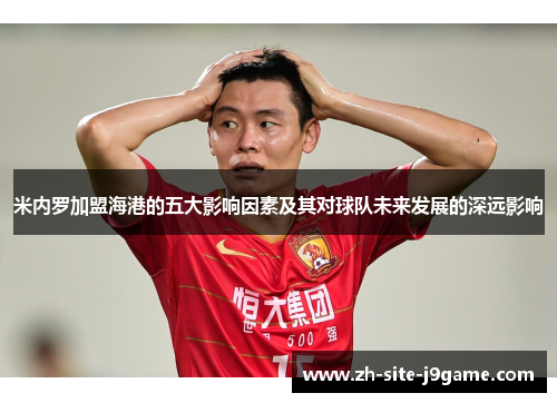 米内罗加盟海港的五大影响因素及其对球队未来发展的深远影响 米内罗加盟海港的五大影响因素及其对球队未来发展的深远影响