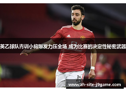 英乙球队青训小将爆发力压全场 成为比赛的决定性秘密武器