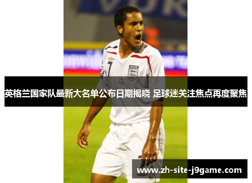 英格兰国家队最新大名单公布日期揭晓 足球迷关注焦点再度聚焦 英格兰国家队最新大名单公布日期揭晓 足球迷关注焦点再度聚焦