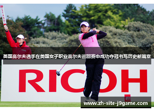 英国高尔夫选手在美国女子职业高尔夫巡回赛中成功夺冠书写历史新篇章 英国高尔夫选手在美国女子职业高尔夫巡回赛中成功夺冠书写历史新篇章