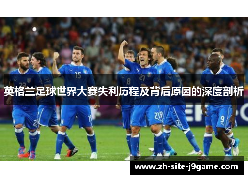 英格兰足球世界大赛失利历程及背后原因的深度剖析