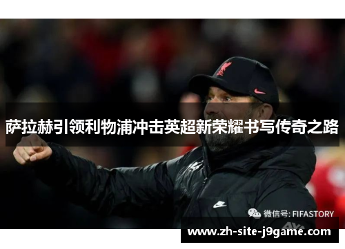 萨拉赫引领利物浦冲击英超新荣耀书写传奇之路