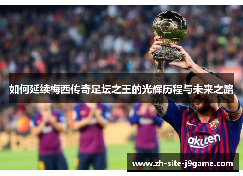 如何延续梅西传奇足坛之王的光辉历程与未来之路