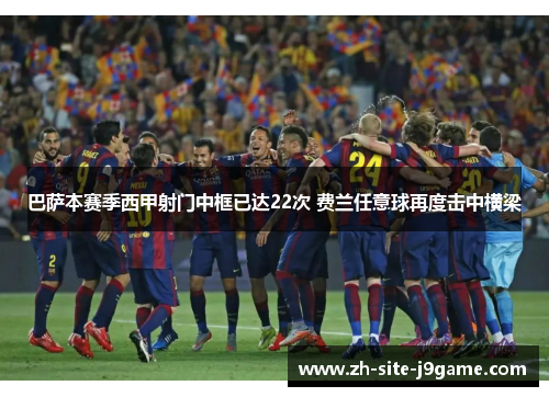巴萨本赛季西甲射门中框已达22次 费兰任意球再度击中横梁 巴萨本赛季西甲射门中框已达22次 费兰任意球再度击中横梁