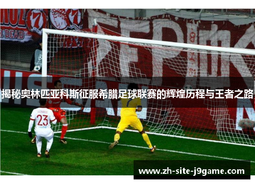 揭秘奥林匹亚科斯征服希腊足球联赛的辉煌历程与王者之路