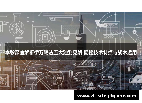 李毅深度解析伊万踢法五大独到见解 揭秘技术特点与战术运用 李毅深度解析伊万踢法五大独到见解 揭秘技术特点与战术运用