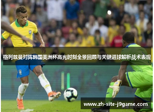 格列兹曼对阵韩国美洲杯高光时刻全景回顾与关键进球解析战术表现