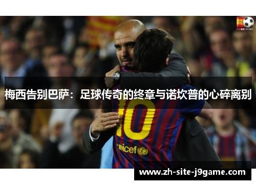 梅西告别巴萨:足球传奇的终章与诺坎普的心碎离别 梅西告别巴萨:足球传奇的终章与诺坎普的心碎离别
