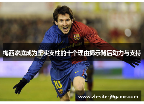 梅西家庭成为坚实支柱的十个理由揭示背后动力与支持 梅西家庭成为坚实支柱的十个理由揭示背后动力与支持