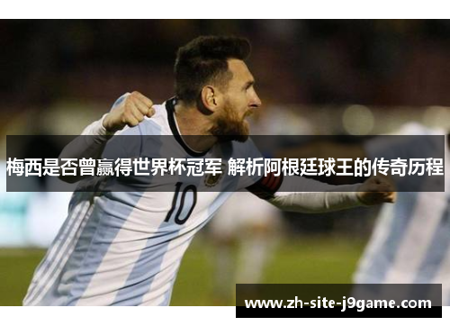 梅西是否曾赢得世界杯冠军 解析阿根廷球王的传奇历程 梅西是否曾赢得世界杯冠军 解析阿根廷球王的传奇历程