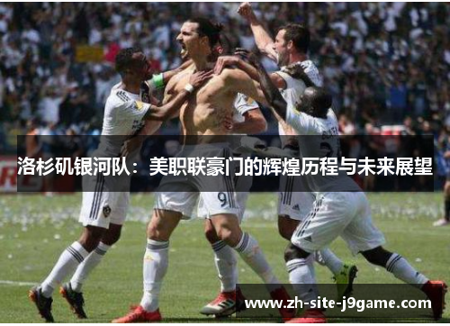 洛杉矶银河队:美职联豪门的辉煌历程与未来展望 洛杉矶银河队:美职联豪门的辉煌历程与未来展望