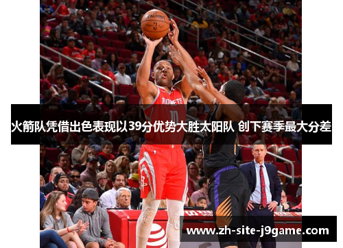 火箭队凭借出色表现以39分优势大胜太阳队 创下赛季最大分差 火箭队凭借出色表现以39分优势大胜太阳队 创下赛季最大分差
