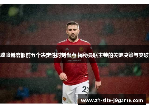 滕哈赫度假前五个决定性时刻盘点 揭秘曼联主帅的关键决策与突破 滕哈赫度假前五个决定性时刻盘点 揭秘曼联主帅的关键决策与突破