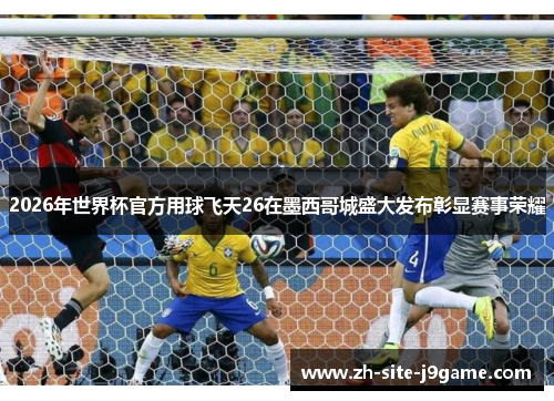 2026年世界杯官方用球飞天26在墨西哥城盛大发布彰显赛事荣耀