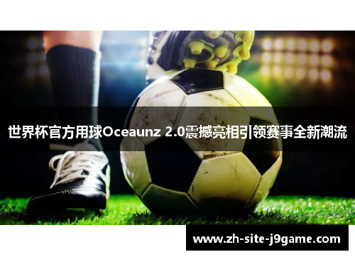 世界杯官方用球Oceaunz 2.0震撼亮相引领赛事全新潮流