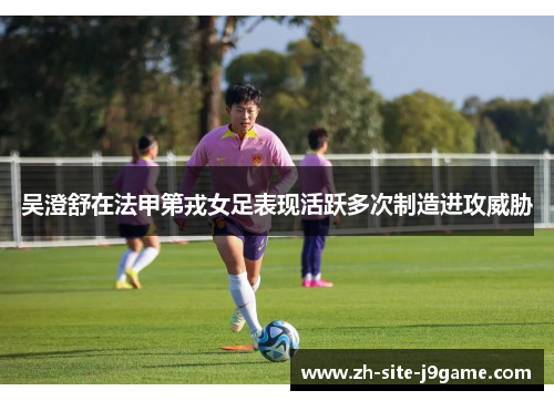 吴澄舒在法甲第戎女足表现活跃多次制造进攻威胁 吴澄舒在法甲第戎女足表现活跃多次制造进攻威胁