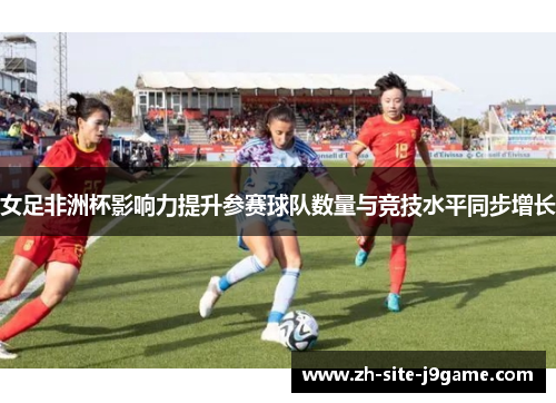 女足非洲杯影响力提升参赛球队数量与竞技水平同步增长 女足非洲杯影响力提升参赛球队数量与竞技水平同步增长