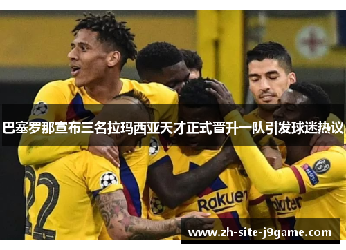 巴塞罗那宣布三名拉玛西亚天才正式晋升一队引发球迷热议 巴塞罗那宣布三名拉玛西亚天才正式晋升一队引发球迷热议