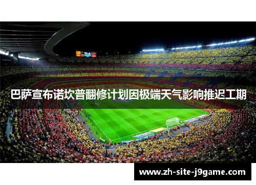 巴萨宣布诺坎普翻修计划因极端天气影响推迟工期