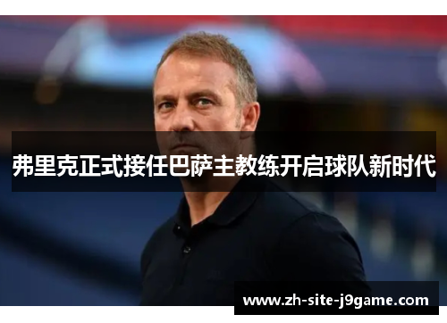 弗里克正式接任巴萨主教练开启球队新时代