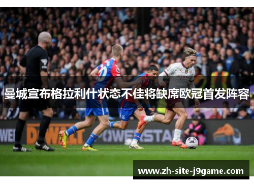 曼城宣布格拉利什状态不佳将缺席欧冠首发阵容 曼城宣布格拉利什状态不佳将缺席欧冠首发阵容