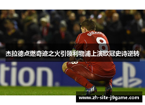 杰拉德点燃奇迹之火引领利物浦上演欧冠史诗逆转 杰拉德点燃奇迹之火引领利物浦上演欧冠史诗逆转