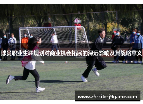 球员职业生涯规划对商业机会拓展的深远影响及其战略意义 球员职业生涯规划对商业机会拓展的深远影响及其战略意义
