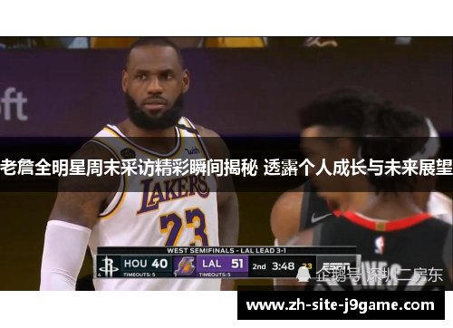 老詹全明星周末采访精彩瞬间揭秘 透露个人成长与未来展望