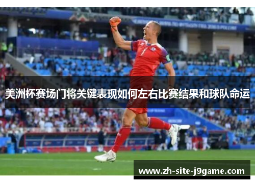 美洲杯赛场门将关键表现如何左右比赛结果和球队命运