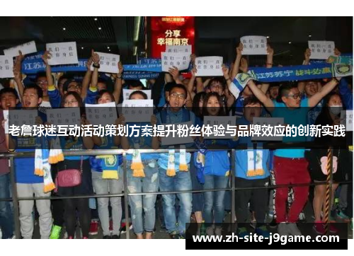 老詹球迷互动活动策划方案提升粉丝体验与品牌效应的创新实践