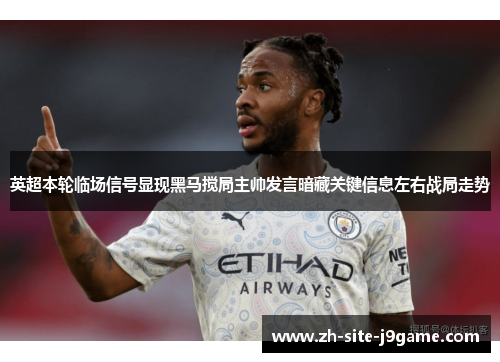 英超本轮临场信号显现黑马搅局主帅发言暗藏关键信息左右战局走势